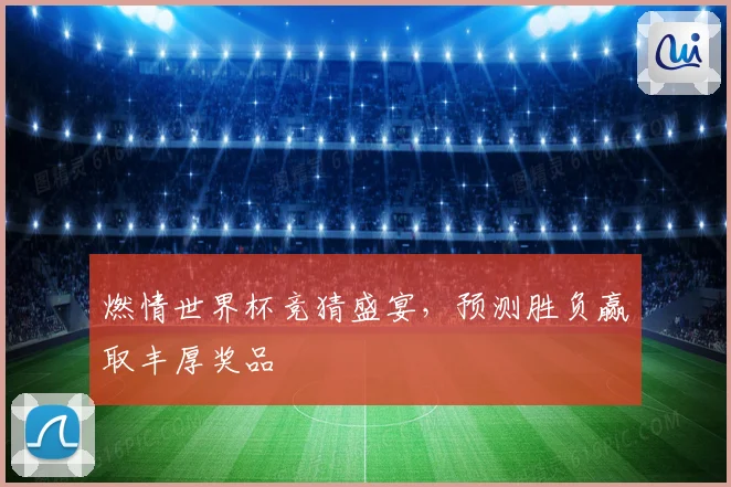 燃情世界杯竞猜盛宴，预测胜负赢取丰厚奖品