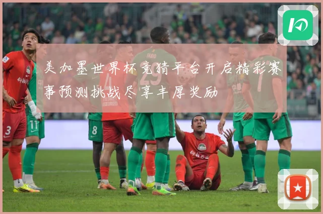 美加墨世界杯竞猜平台开启精彩赛事预测挑战尽享丰厚奖励