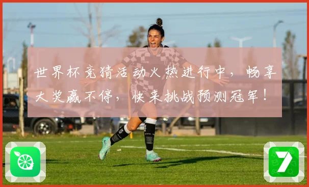 世界杯竞猜活动火热进行中，畅享大奖赢不停，快来挑战预测冠军！