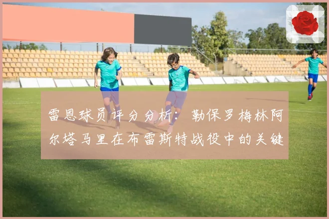 雷恩球员评分分析：勒保罗梅林阿尔塔马里在布雷斯特战役中的关键表现