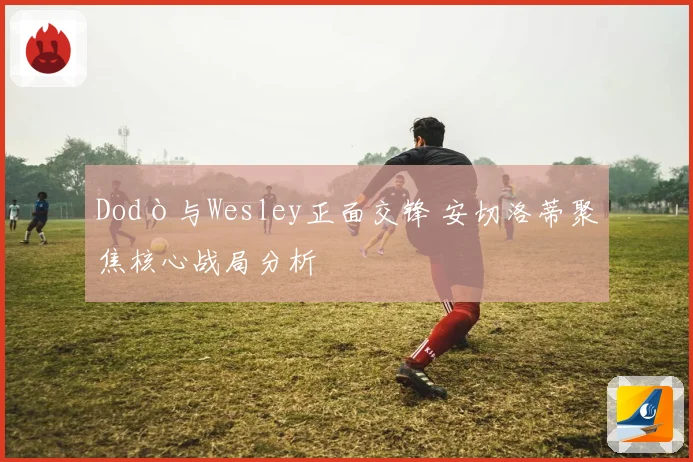 Dodò与Wesley正面交锋 安切洛蒂聚焦核心战局分析