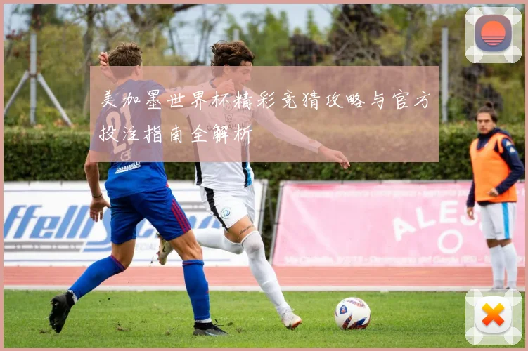 美加墨世界杯精彩竞猜攻略与官方投注指南全解析