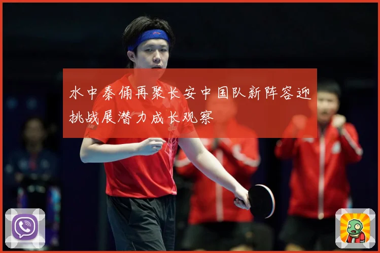 水中秦俑再聚长安中国队新阵容迎挑战展潜力成长观察