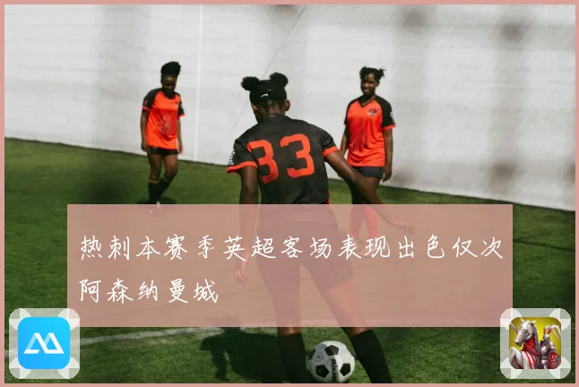 热刺本赛季英超客场表现出色仅次阿森纳曼城