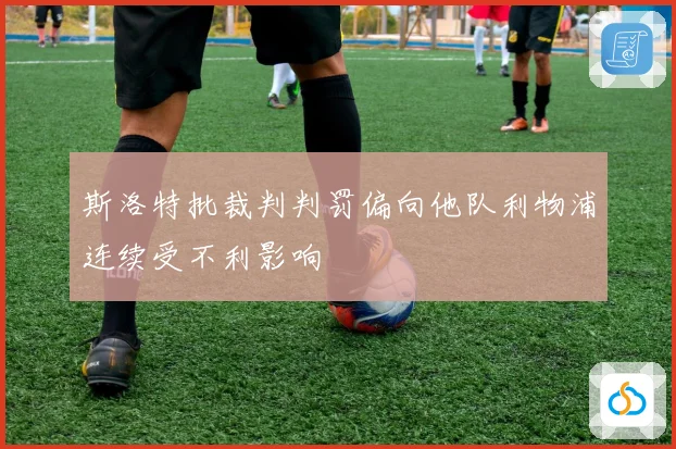 斯洛特批裁判判罚偏向他队利物浦连续受不利影响