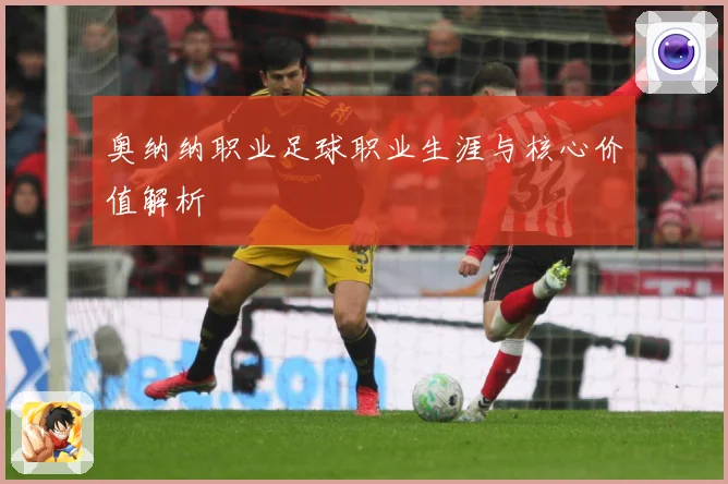 奥纳纳职业足球职业生涯与核心价值解析