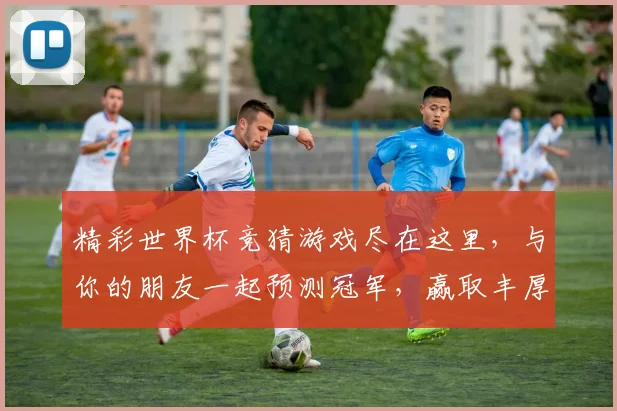 精彩世界杯竞猜游戏尽在这里，与你的朋友一起预测冠军，赢取丰厚奖励
