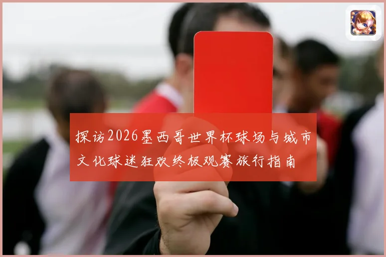 探访2026墨西哥世界杯球场与城市文化球迷狂欢终极观赛旅行指南