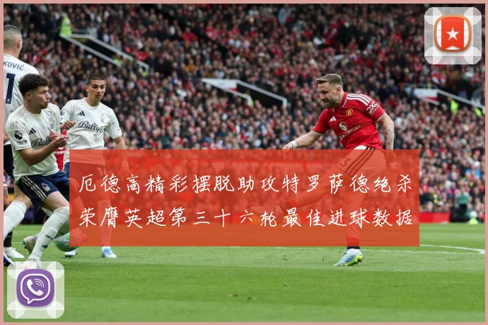 厄德高精彩摆脱助攻特罗萨德绝杀荣膺英超第三十六轮最佳进球数据研判