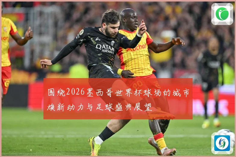 围绕2026墨西哥世界杯球场的城市焕新动力与足球盛典展望