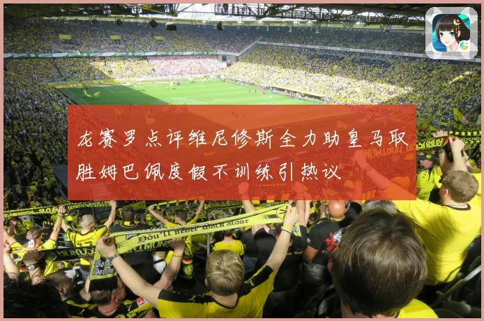 龙赛罗点评维尼修斯全力助皇马取胜姆巴佩度假不训练引热议