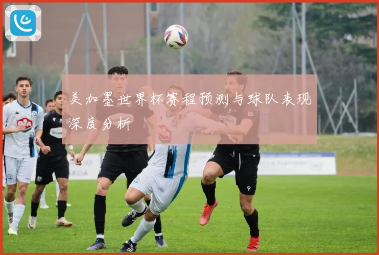 美加墨世界杯赛程预测与球队表现深度分析