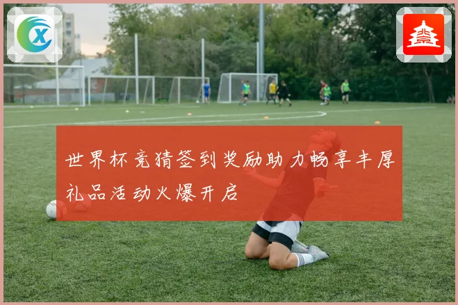 世界杯竞猜签到奖励助力畅享丰厚礼品活动火爆开启