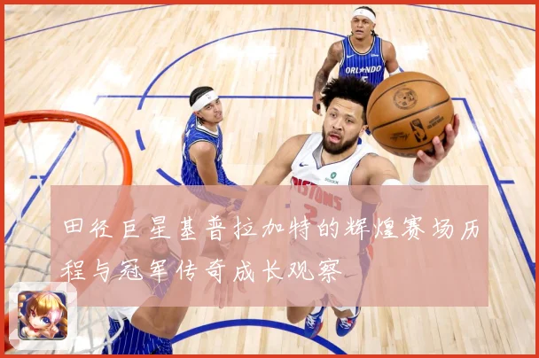 田径巨星基普拉加特的辉煌赛场历程与冠军传奇成长观察