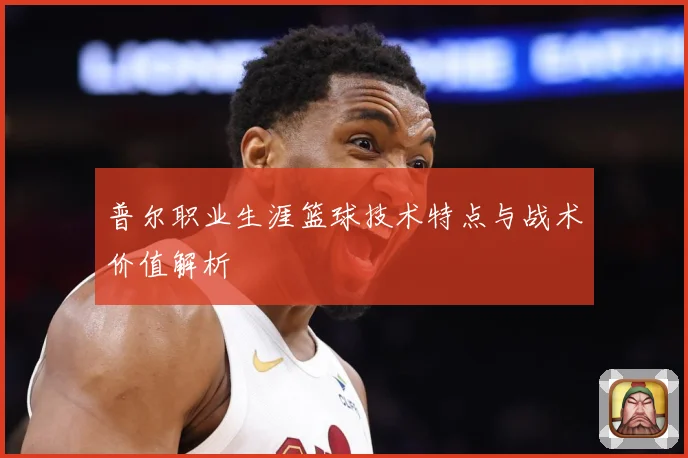 普尔职业生涯篮球技术特点与战术价值解析