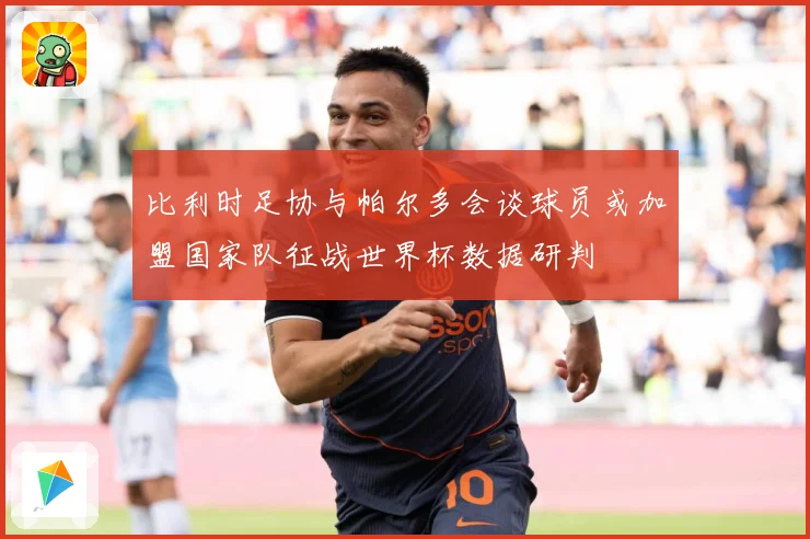 比利时足协与帕尔多会谈球员或加盟国家队征战世界杯数据研判