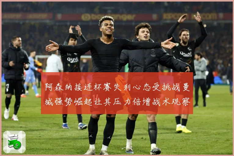 阿森纳接连杯赛失利心态受挑战曼城强势崛起让其压力倍增战术观察