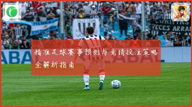 精准足球赛事预测与竞猜投注策略全解析指南