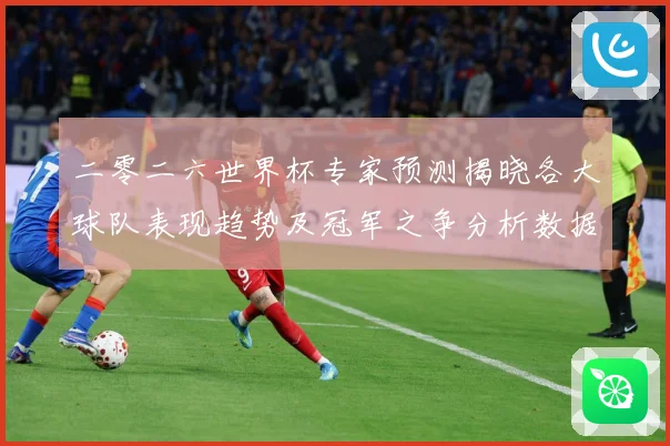 二零二六世界杯专家预测揭晓各大球队表现趋势及冠军之争分析数据研判