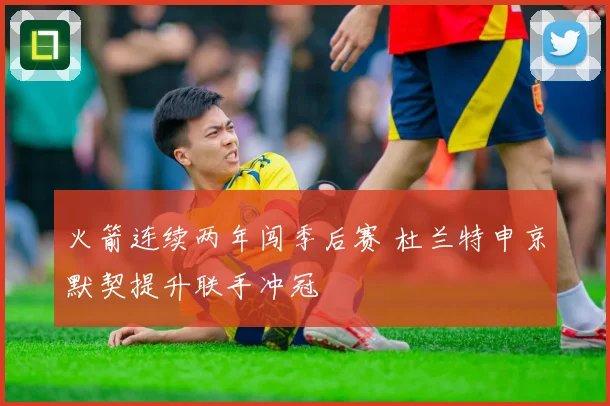 火箭连续两年闯季后赛 杜兰特申京默契提升联手冲冠