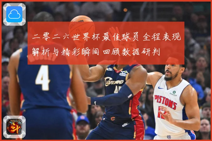 二零二六世界杯最佳球员全程表现解析与精彩瞬间回顾数据研判
