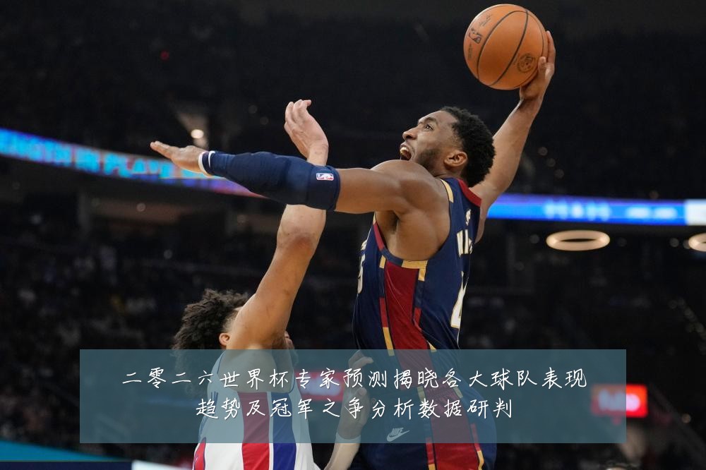 二零二六世界杯专家预测揭晓各大球队表现趋势及冠军之争分析数据研判